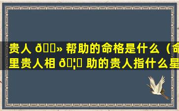 贵人 🌻 帮助的命格是什么（命里贵人相 🦉 助的贵人指什么星）